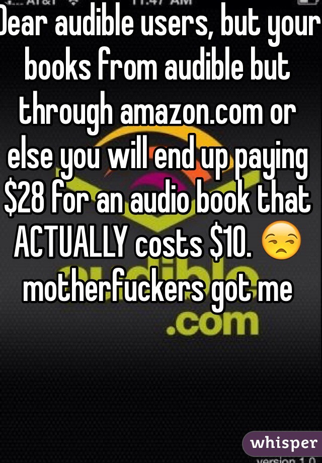 Dear audible users, but your books from audible but through amazon.com or else you will end up paying $28 for an audio book that ACTUALLY costs $10. 😒 motherfuckers got me