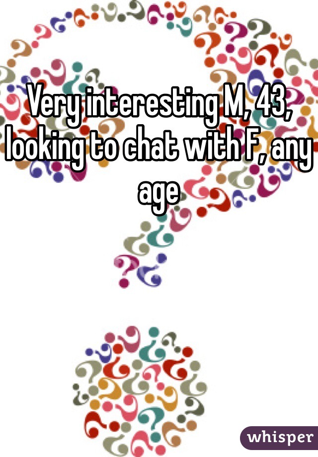 Very interesting M, 43, looking to chat with F, any age