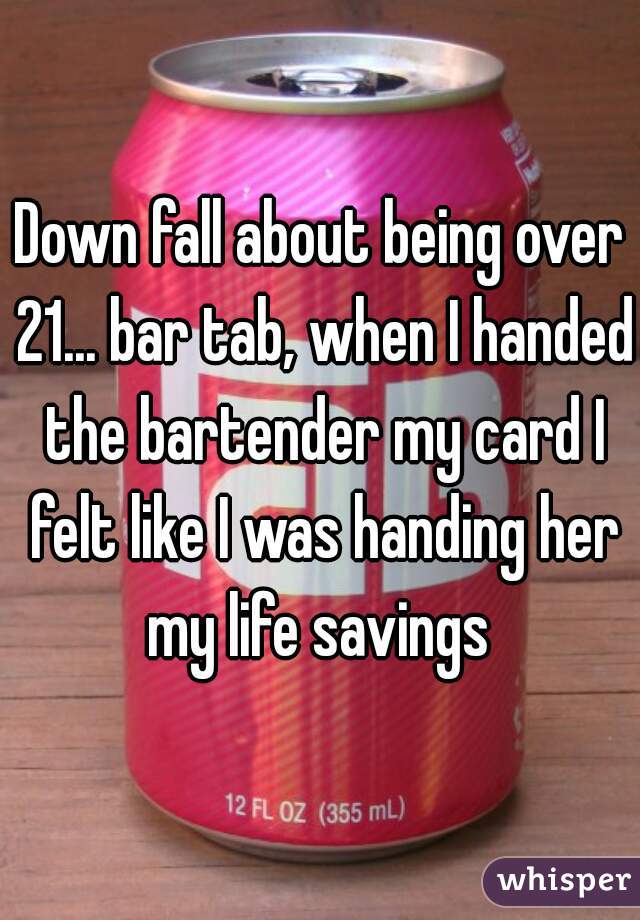 Down fall about being over 21... bar tab, when I handed the bartender my card I felt like I was handing her my life savings 