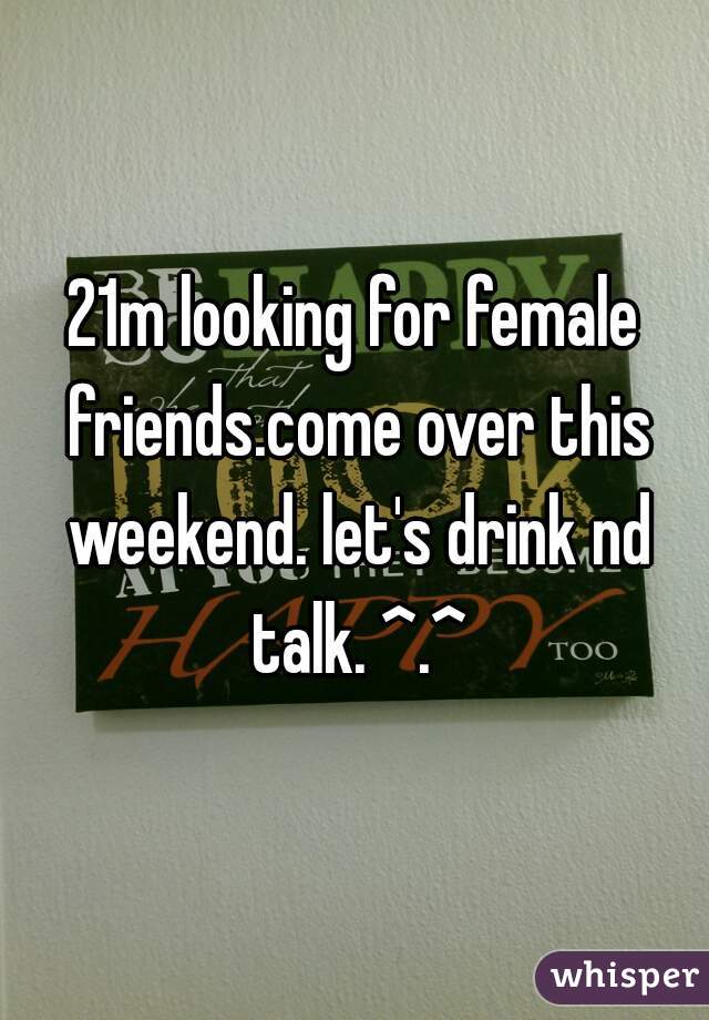 21m looking for female friends.come over this weekend. let's drink nd talk. ^.^