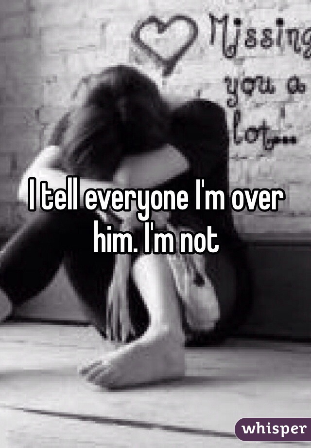 I tell everyone I'm over him. I'm not