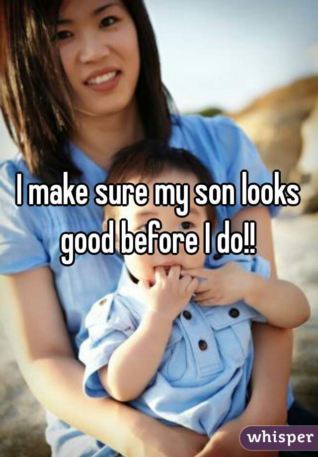 I make sure my son looks good before I do!! 