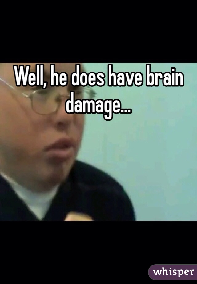 Well, he does have brain damage...