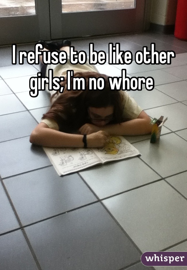 I refuse to be like other girls; I'm no whore 