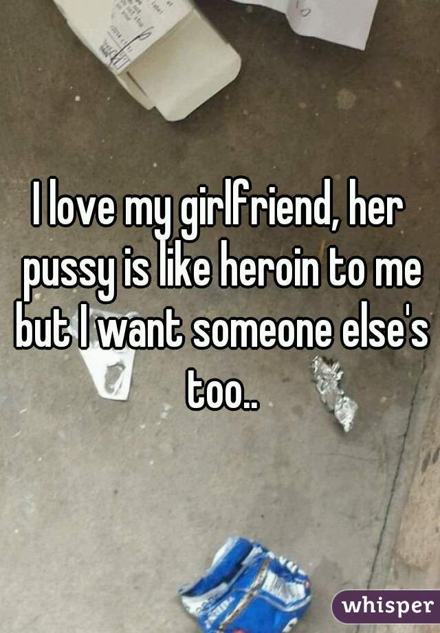 I love my girlfriend, her pussy is like heroin to me but I want someone else's too..