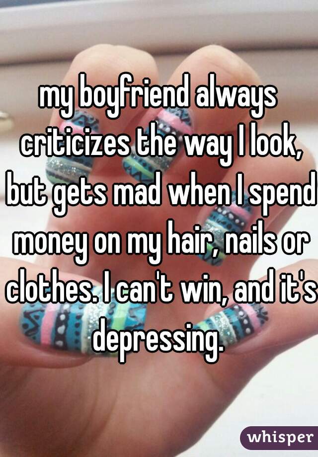 my boyfriend always criticizes the way I look, but gets mad when I spend money on my hair, nails or clothes. I can't win, and it's depressing. 