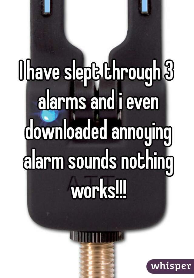 I have slept through 3 alarms and i even downloaded annoying alarm sounds nothing works!!!