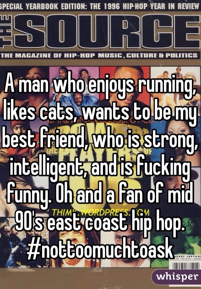 A man who enjoys running, likes cats, wants to be my best friend, who is strong, intelligent, and is fucking funny. Oh and a fan of mid 90's east coast hip hop. #nottoomuchtoask