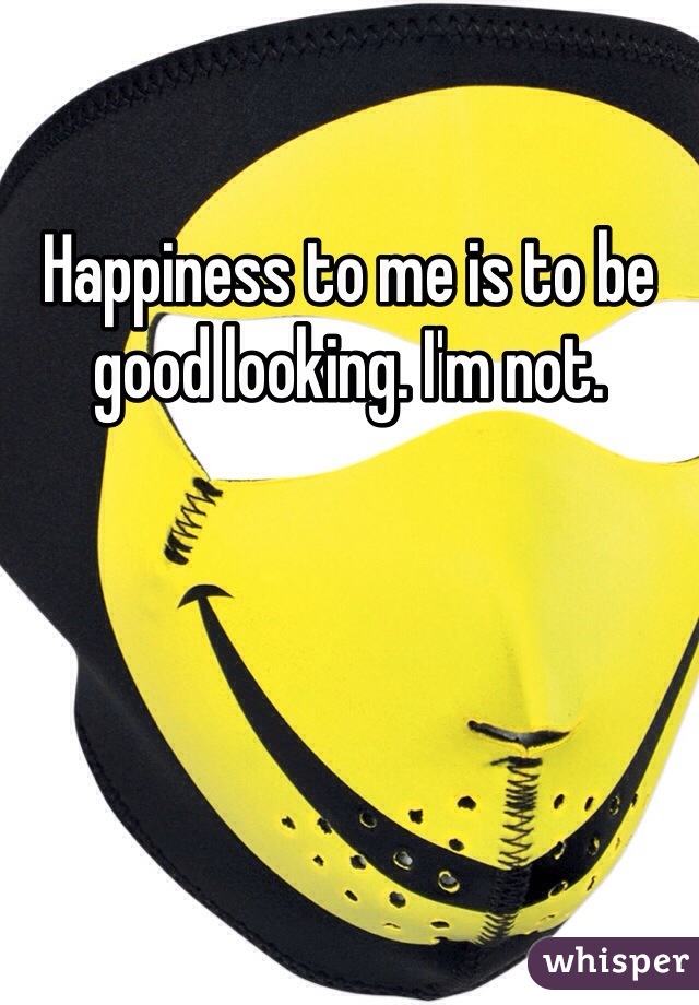 Happiness to me is to be good looking. I'm not.