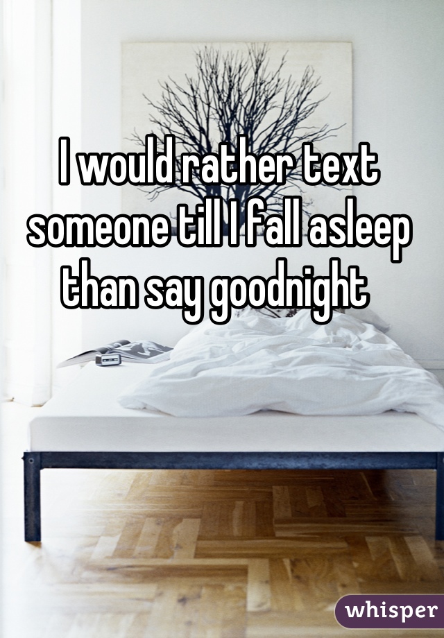 I would rather text someone till I fall asleep than say goodnight 