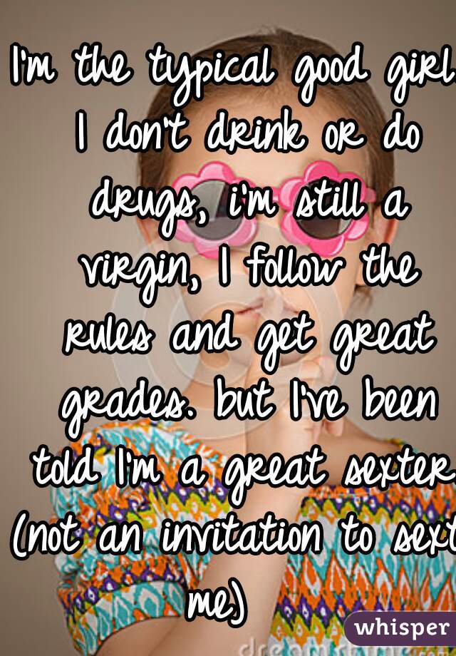 I'm the typical good girl. I don't drink or do drugs, i'm still a virgin, I follow the rules and get great grades. but I've been told I'm a great sexter.

(not an invitation to sext me)   