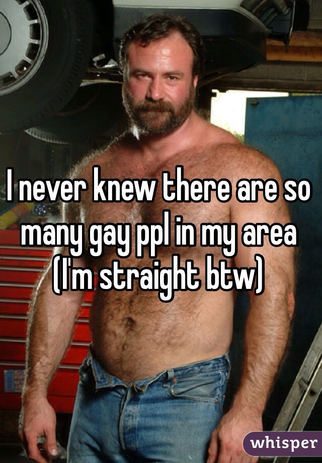 I never knew there are so many gay ppl in my area (I'm straight btw)