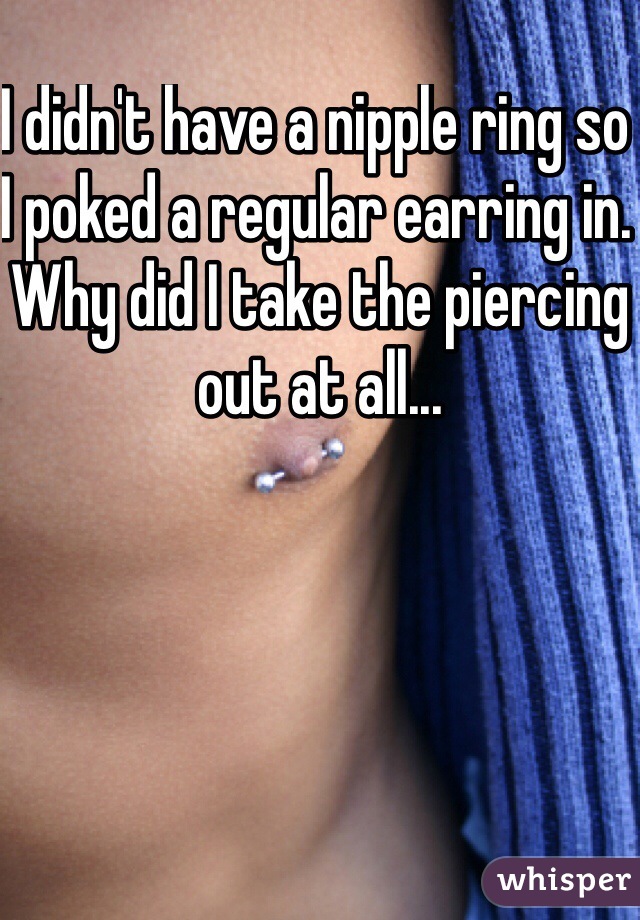 I didn't have a nipple ring so I poked a regular earring in. 
Why did I take the piercing out at all...