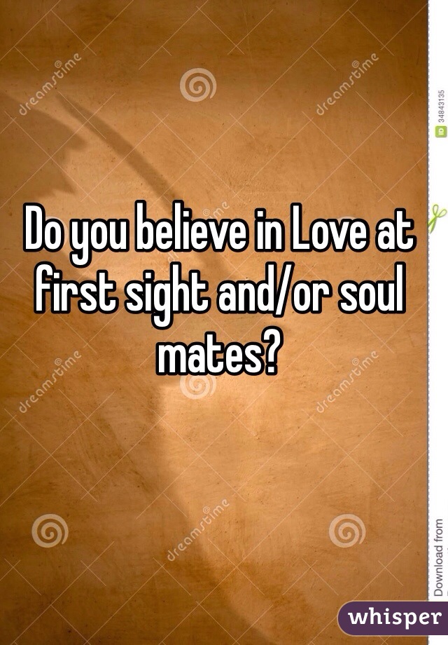 Do you believe in Love at first sight and/or soul mates?