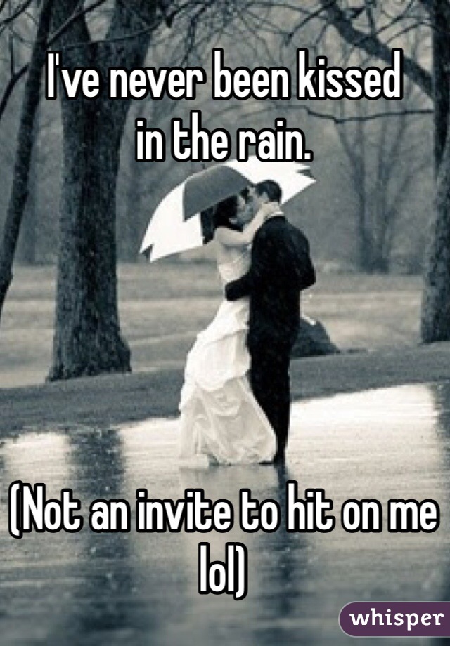 I've never been kissed
in the rain. 





(Not an invite to hit on me lol)