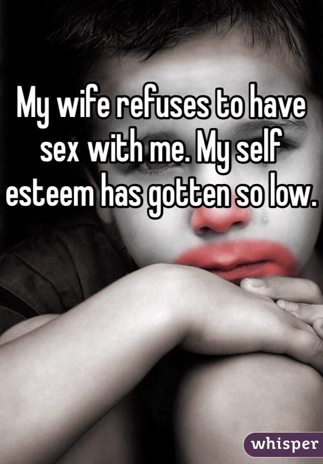 My wife refuses to have sex with me. My self esteem has gotten so low.