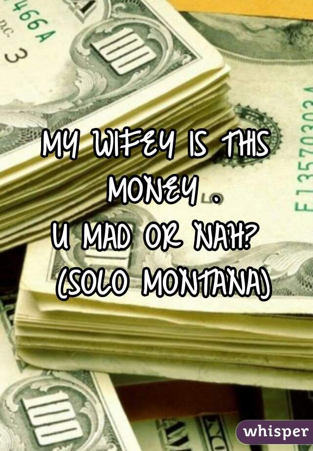 MY WIFEY IS THIS MONEY .
U MAD OR NAH?

 (SOLO MONTANA)