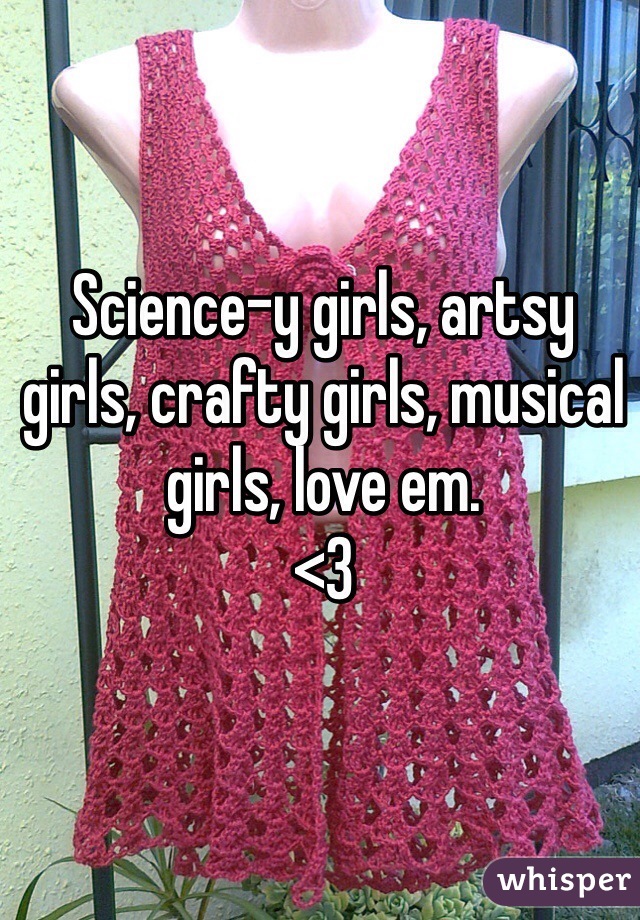 Science-y girls, artsy girls, crafty girls, musical girls, love em.
<3