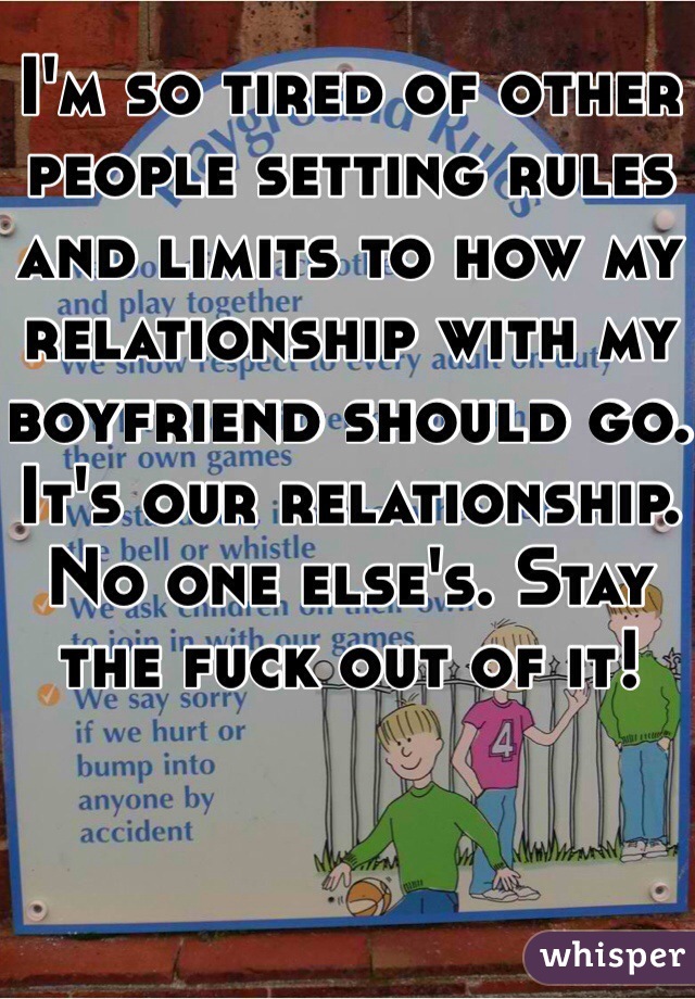 I'm so tired of other people setting rules and limits to how my relationship with my boyfriend should go. It's our relationship. No one else's. Stay the fuck out of it!