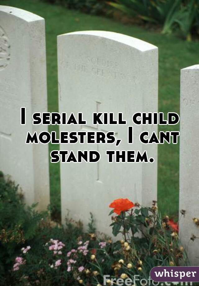 I serial kill child molesters, I cant stand them.