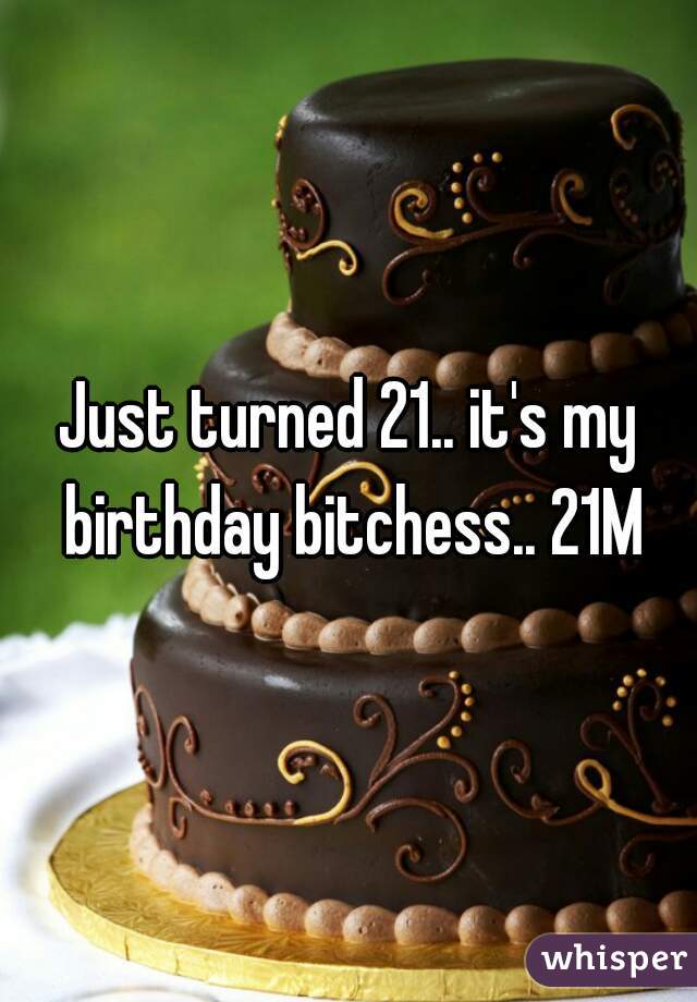 Just turned 21.. it's my birthday bitchess.. 21M