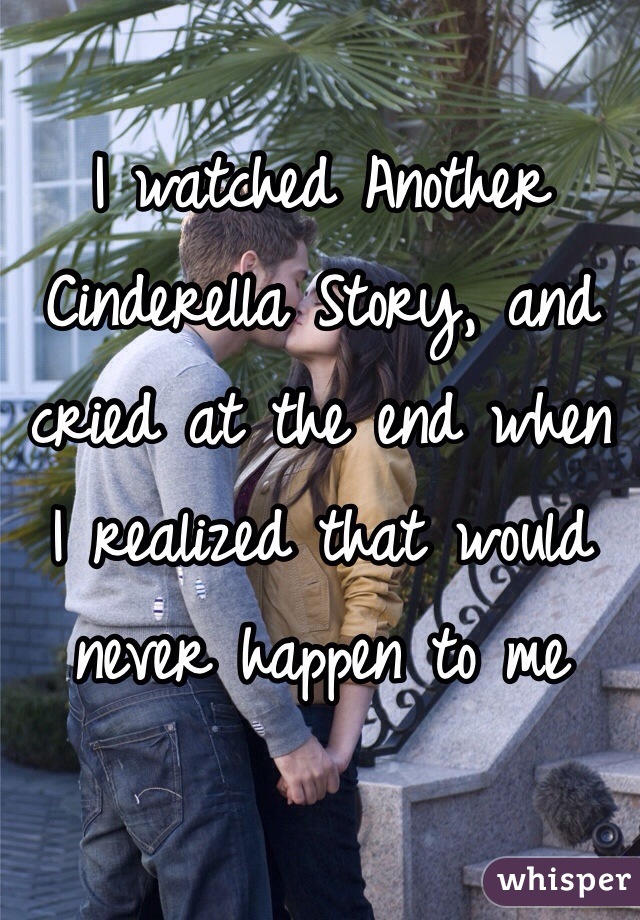 I watched Another Cinderella Story, and cried at the end when I realized that would never happen to me