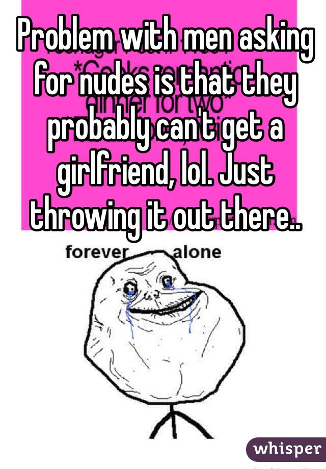 Problem with men asking for nudes is that they probably can't get a girlfriend, lol. Just throwing it out there..