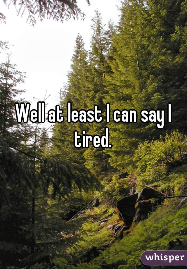 Well at least I can say I tired. 