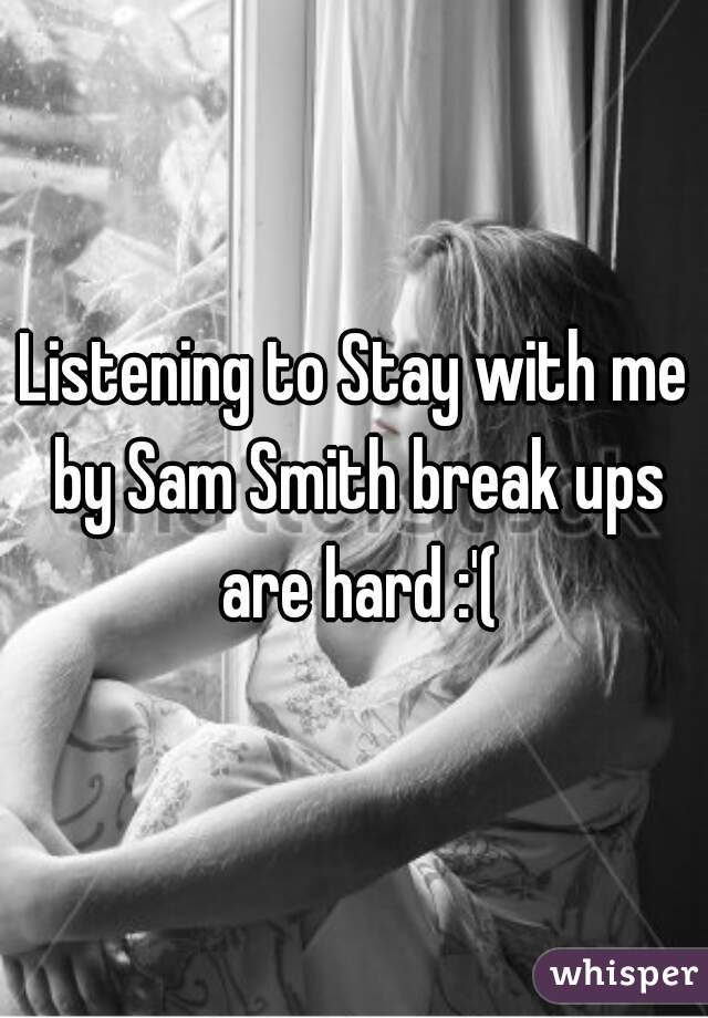 Listening to Stay with me by Sam Smith break ups are hard :'(