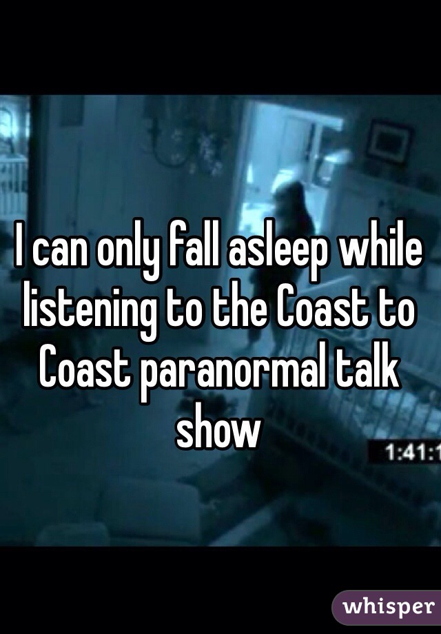 I can only fall asleep while listening to the Coast to Coast paranormal talk show 