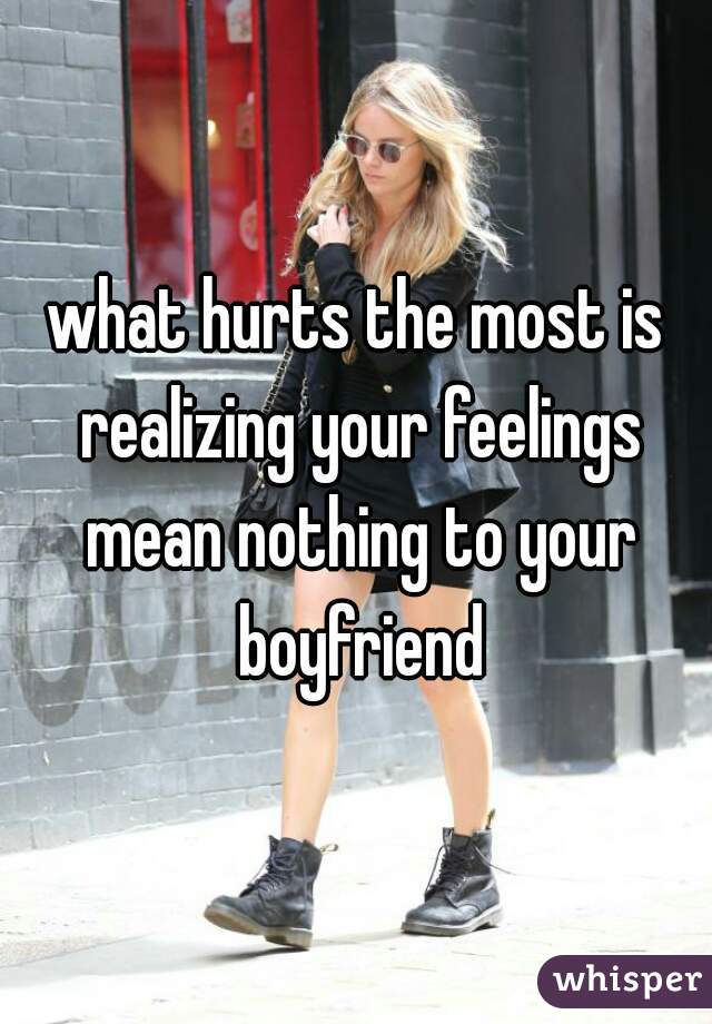 what hurts the most is realizing your feelings mean nothing to your boyfriend