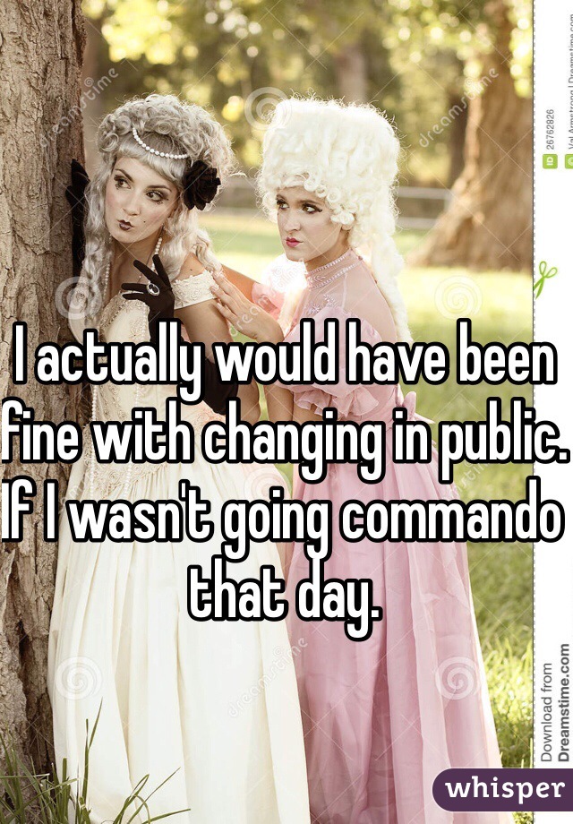 I actually would have been fine with changing in public. If I wasn't going commando that day.