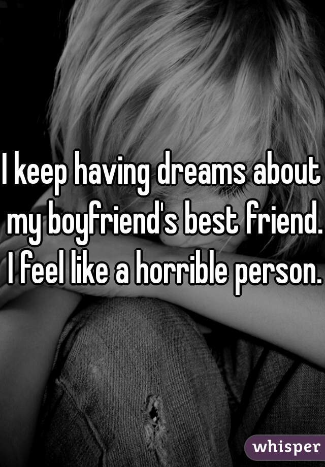 I keep having dreams about my boyfriend's best friend. I feel like a horrible person. 