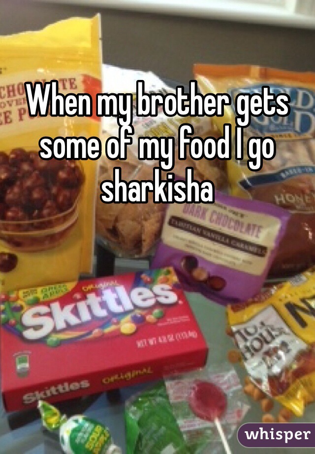 When my brother gets some of my food I go sharkisha