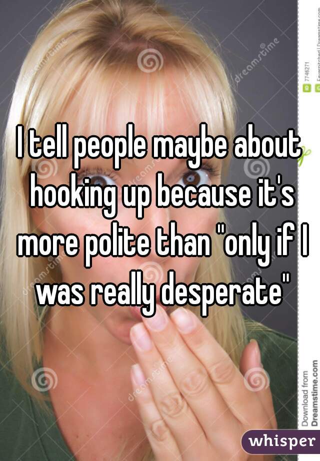 I tell people maybe about hooking up because it's more polite than "only if I was really desperate"