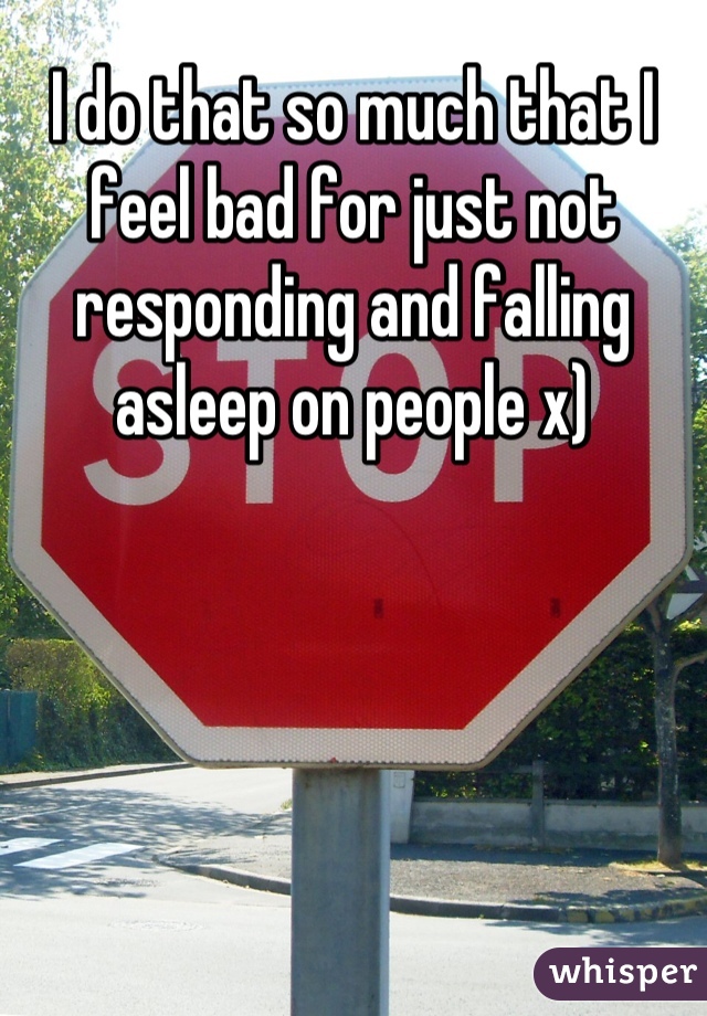 I do that so much that I feel bad for just not responding and falling asleep on people x)