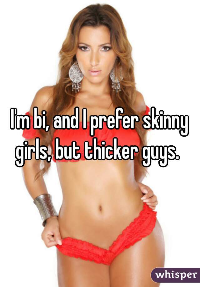 I'm bi, and I prefer skinny girls, but thicker guys.  