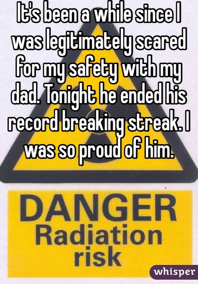 It's been a while since I was legitimately scared for my safety with my dad. Tonight he ended his record breaking streak. I was so proud of him. 