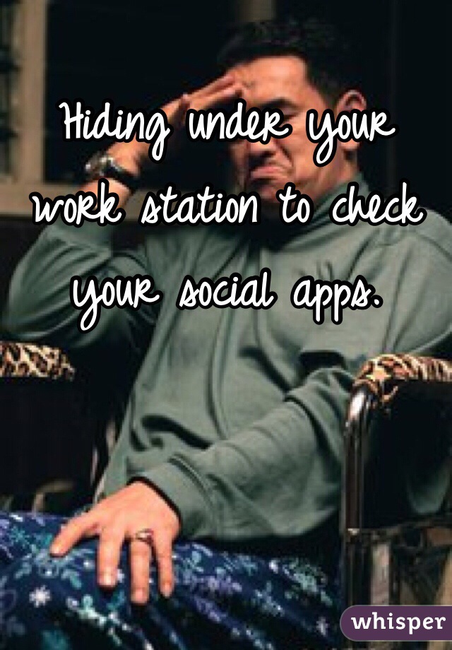 Hiding under your work station to check your social apps.