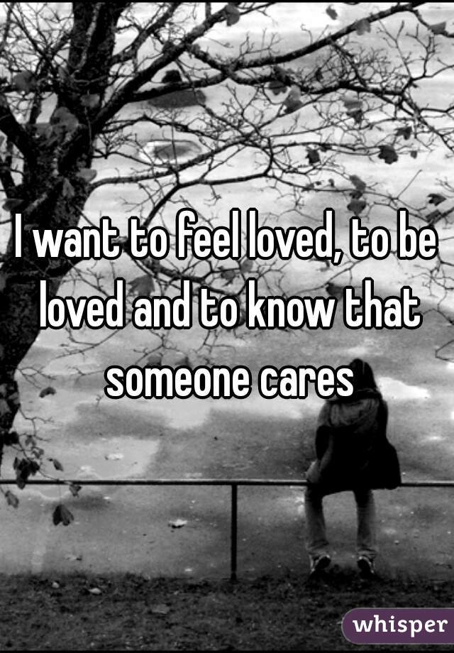 I want to feel loved, to be loved and to know that someone cares