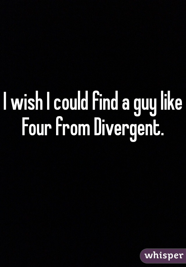 I wish I could find a guy like Four from Divergent. 