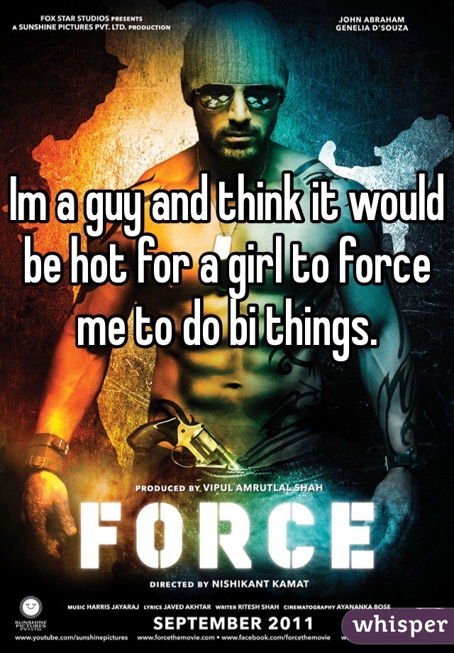 Im a guy and think it would be hot for a girl to force me to do bi things. 