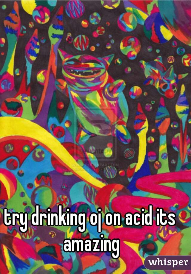 try drinking oj on acid its amazing