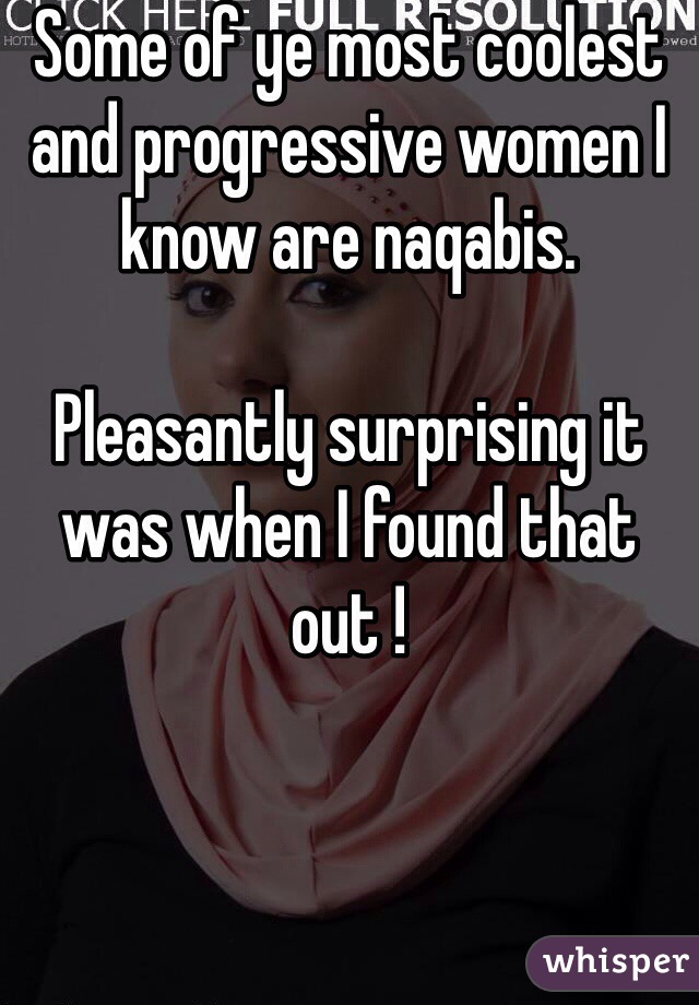 Some of ye most coolest and progressive women I know are naqabis. 

Pleasantly surprising it was when I found that out !