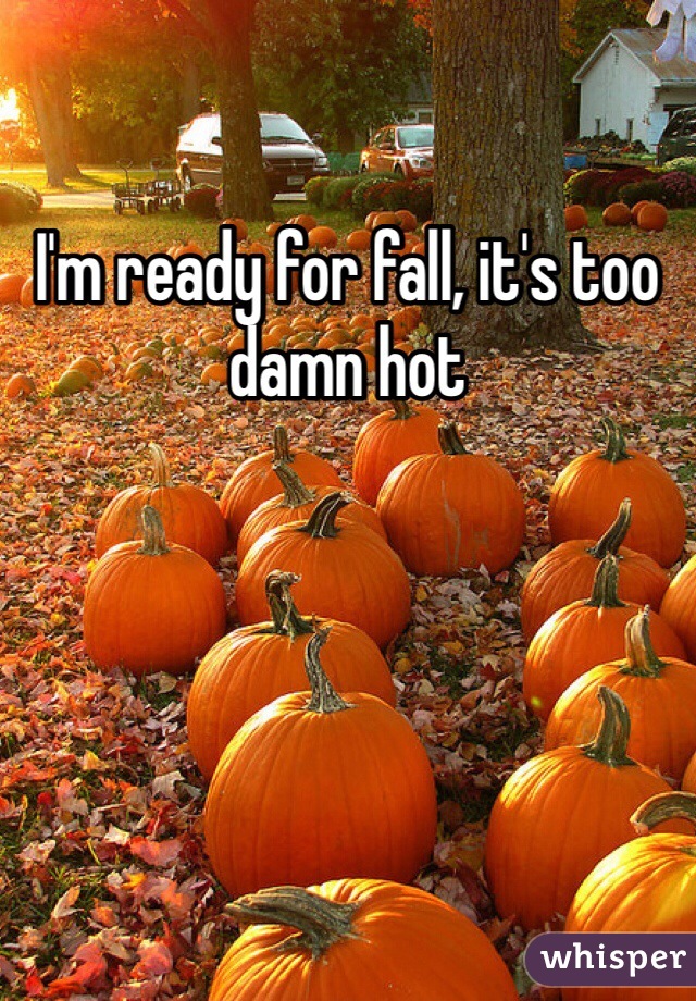 I'm ready for fall, it's too damn hot
