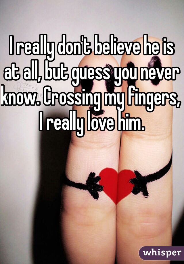 I really don't believe he is at all, but guess you never know. Crossing my fingers, I really love him. 