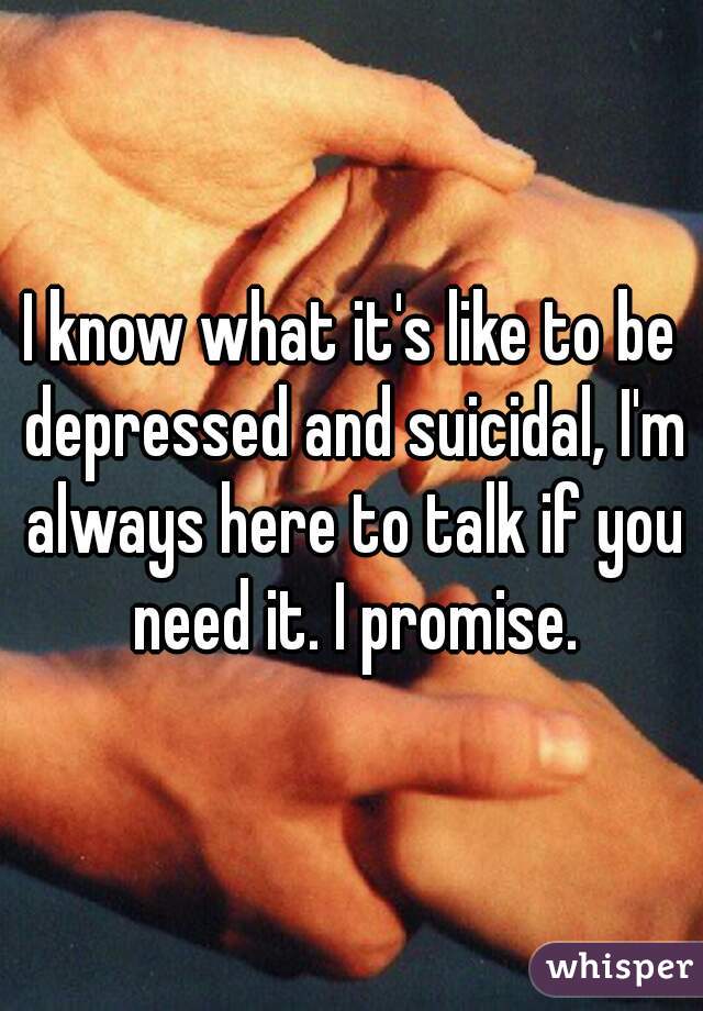 I know what it's like to be depressed and suicidal, I'm always here to talk if you need it. I promise.