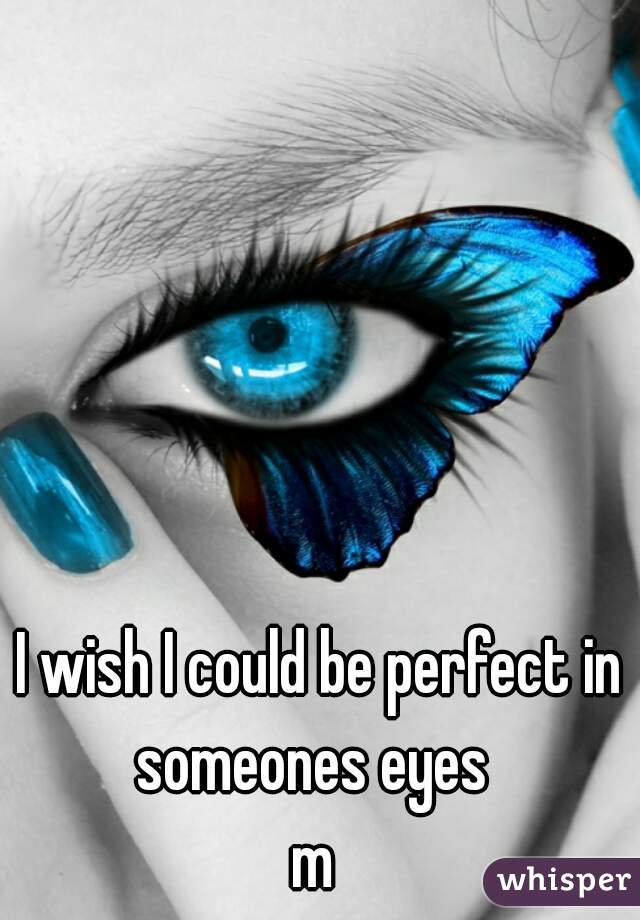 I wish I could be perfect in someones eyes  
m 