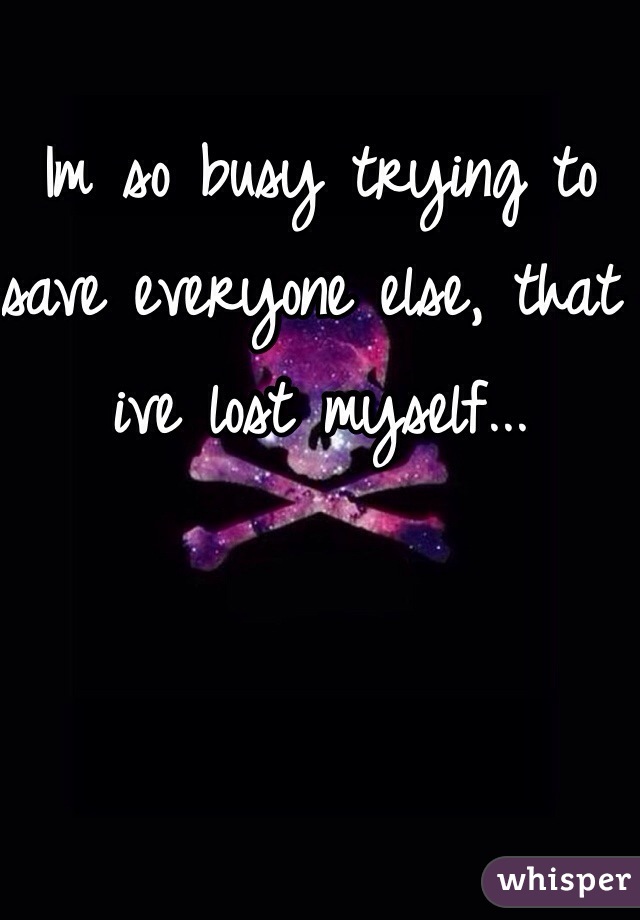 Im so busy trying to save everyone else, that ive lost myself... 