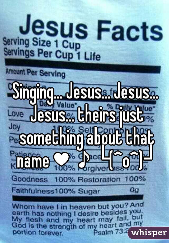 Singing... Jesus... Jesus... Jesus... theirs just something about that name♥♪└(^o^)┘